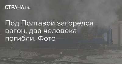 Под Полтавой загорелся вагон, два человека погибли. Фото - strana.ua - Полтава