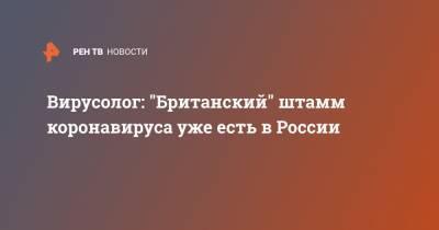 Сергей Нетесов - Вирусолог: "Британский" штамм коронавируса уже есть в России - ren.tv - Россия - Англия - Лондон