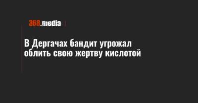 В Дергачах бандит угрожал облить свою жертву кислотой - 368.media - Харьковская обл. - Харьков - район Дергачевский