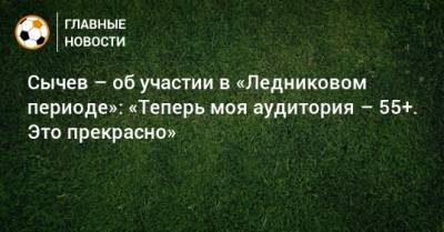 Денис Казанский - Дмитрий Сычев - Сычев – об участии в «Ледниковом периоде»: «Теперь моя аудитория – 55+. Это прекрасно» - bombardir.ru