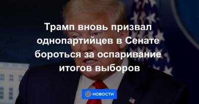 Дональд Трамп - Трамп вновь призвал однопартийцев в Сенате бороться за оспаривание итогов выборов - news.mail.ru - США - Вашингтон