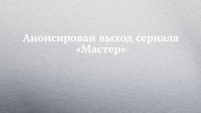 Анонсирован выход сериала «Мастер» - chelny-izvest.ru