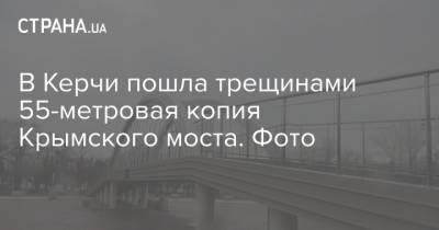 Сергей Бороздин - В Керчи пошла трещинами 55-метровая копия Крымского моста. Фото - strana.ua - Крым - Керчь - Russia