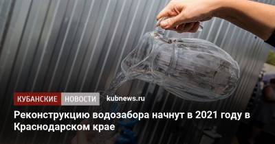 Реконструкцию водозабора начнут в 2021 году в Краснодарском крае - kubnews.ru - Краснодарский край