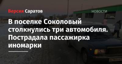 В поселке Соколовый столкнулись три автомобиля. Пострадала пассажирка иномарки - nversia.ru - район Саратовский