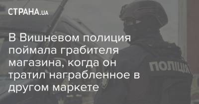 В Вишневом полиция поймала грабителя магазина, когда он тратил награбленное в другом маркете - strana.ua - Киевская обл. - Луганская обл.