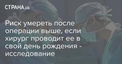 Риск умереть после операции выше, если хирург проводит ее в свой день рождения - исследование - strana.ua