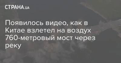 Владимир Зеленский - Появилось видео, как в Китае взлетел на воздух 760-метровый мост через реку - strana.ua - Китай - Запорожье - Керчь