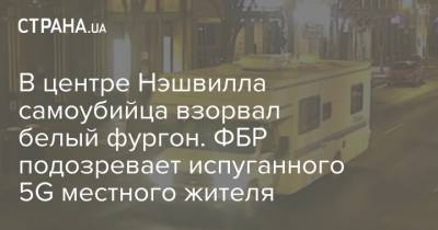 В центре Нэшвилла самоубийца взорвал белый фургон. ФБР подозревает испуганного 5G местного жителя - strana.ua - США - Лос-Анджелес