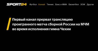 Первый канал прервал трансляцию проигранного матча сборной России на МЧМ во время исполнения гимна Чехии - sport24.ru - США - Канада - Чехия