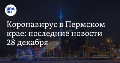 Коронавирус в Пермском крае: последние новости 28 декабря. Карантин продлен, в январе начинается массовая вакцинация - ura.news - Пермский край - Ухань