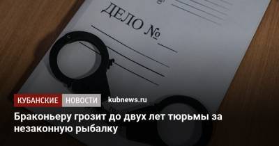 Браконьеру грозит до двух лет тюрьмы за незаконную рыбалку - kubnews.ru - респ. Адыгея