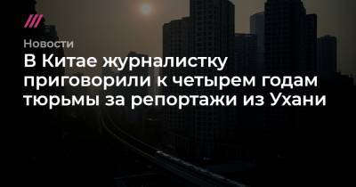 В Китае журналистку приговорили к четырем годам тюрьмы за репортажи из Ухани - tvrain.ru - New York - Шанхай - Ухань