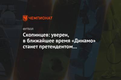 Дмитрий Скопинцев - Скопинцев: уверен, в ближайшее время «Динамо» станет претендентом на что-то значимое - championat.com - Москва