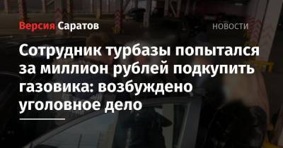 Сотрудник турбазы попытался за миллион рублей подкупить газовика: возбуждено уголовное дело - nversia.ru - Саратов