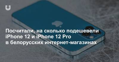 Посчитали, на сколько подешевели iPhone 12 и iPhone 12 Pro в белорусских интернет-магазинах - news.tut.by - Белоруссия