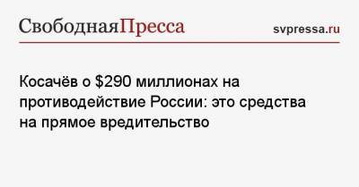 Константин Косачев - Косачёв о $ 290 миллионах на противодействие России: это средства на прямое вредительство - svpressa.ru - США