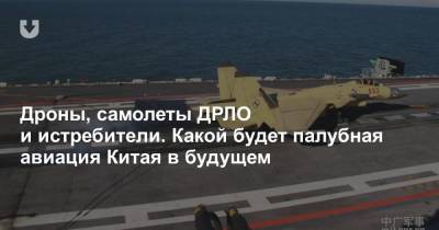 Дроны, самолеты ДРЛО и истребители. Какой будет палубная авиация Китая в будущем - news.tut.by - Китай