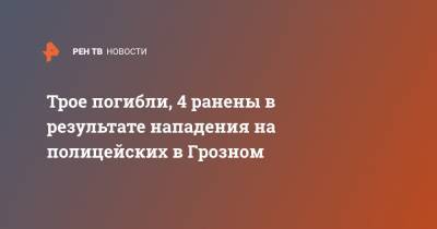 Трое погибли, 4 ранены в результате нападения на полицейских в Грозном - ren.tv - Грозный