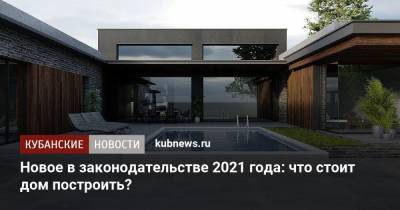 Новое в законодательстве 2021 года: что стоит дом построить? - kubnews.ru