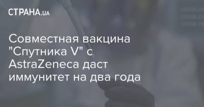Александр Гинцбург - Совместная вакцина "Спутника V" с AstraZeneca даст иммунитет на два года - strana.ua