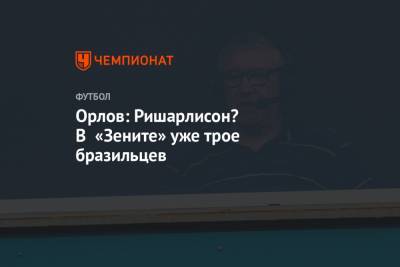 Геннадий Орлов - Орлов: Ришарлисон? В «Зените» уже трое бразильцев - championat.com