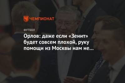 Геннадий Орлов - Орлов: даже если «Зенит» будет совсем плохой, руку помощи из Москвы нам не протянут - championat.com - Москва