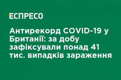 Антирекорд COVID-19 в Британии: за сутки зафиксировали более 41 тыс. случаев заражения - ru.espreso.tv - Англия