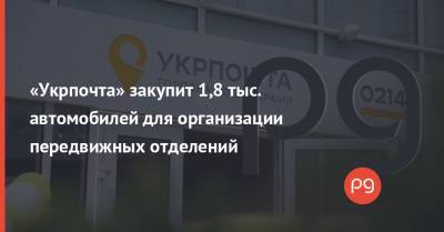 «Укрпочта» закупит 1,8 тыс. автомобилей для организации передвижных отделений - thepage.ua