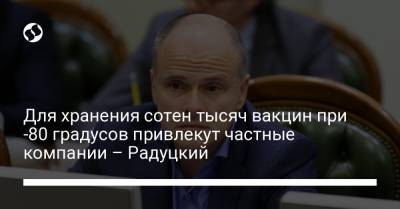 Михаил Радуцкий - Для хранения сотен тысяч вакцин при -80 градусов привлекут частные компании – Радуцкий - liga.net - Украина