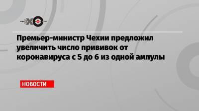 Андрей Бабиш - Премьер-министр Чехии предложил увеличить число прививок от коронавируса с 5 до 6 из одной ампулы - echo.msk.ru - США - Чехия - Ляйен