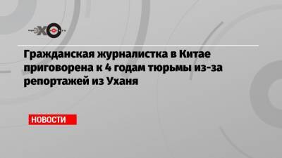 Гражданская журналистка в Китае приговорена к 4 годам тюрьмы из-за репортажей из Уханя - echo.msk.ru - Англия - Шанхай - Ухань