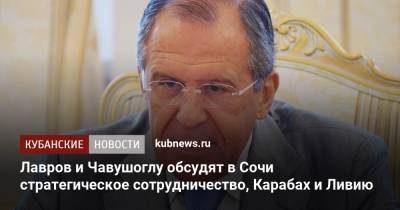 Сергей Лавров - Мевлют Чавушоглу - Лавров и Чавушоглу обсудят в Сочи стратегическое сотрудничество, Карабах и Ливию - kubnews.ru - Сочи - Турция - Ливия - Азербайджан