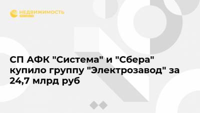 СП АФК "Система" и "Сбера" купило группу "Электрозавод" за 24,7 млрд руб - realty.ria.ru - Москва