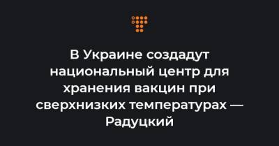 Михаил Радуцкий - В Украине создадут национальный центр для хранения вакцин при сверхнизких температурах — Радуцкий - hromadske.ua - Киев