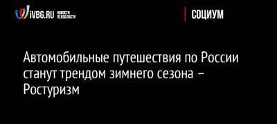 Зарина Догузова - Автомобильные путешествия по России станут трендом зимнего сезона – Ростуризм - ivbg.ru - Россия - Ярославская обл. - Ярославль - Рыбинск