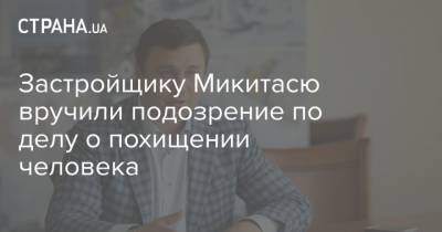 Олег Татаров - Застройщику Микитасю вручили подозрение по делу о похищении человека - strana.ua