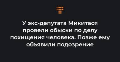 Олег Татаров - У экс-депутата Микитася провели обыски по делу похищения человека. Позже ему объявили подозрение - hromadske.ua