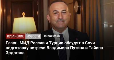 Владимир Путин - Сергей Лавров - Тайип Эрдоган - Мевлют Чавушоглу - Главы МИД России и Турции обсудят в Сочи подготовку встречи Владимира Путина и Тайипа Эрдогана - kubnews.ru - Москва - Сочи - Турция - Анкара