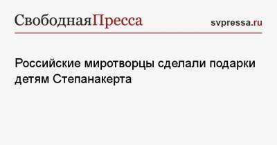 Российские миротворцы сделали подарки детям Степанакерта - svpressa.ru - Степанакерт