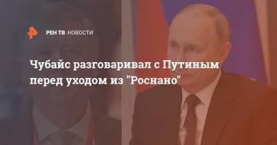 Владимир Путин - Анатолий Чубайс - Чубайс разговаривал с Путиным перед уходом из "Роснано" - ren.tv