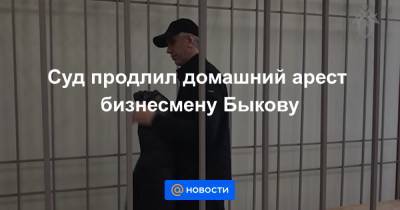 Суд продлил домашний арест бизнесмену Быкову - news.mail.ru - Красноярск