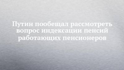 Владимир Путин - Михаил Шмаков - Путин пообещал рассмотреть вопрос индексации пенсий работающих пенсионеров - chelny-izvest.ru