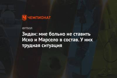 Зинедин Зидан - Зидан: мне больно не ставить Иско и Марсело в состав. У них трудная ситуация - championat.com - Мадрид