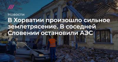 Андрей Пленкович - В Хорватии произошло сильное землетрясение. В соседней Словении остановили АЭС - tvrain.ru - Хорватия - Словения - Загреб