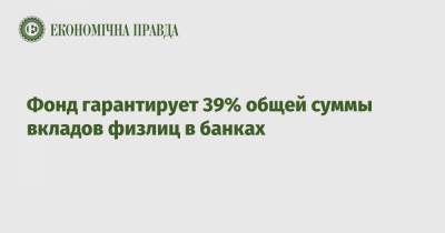 Фонд гарантирует 39% общей суммы вкладов физлиц в банках - epravda.com.ua