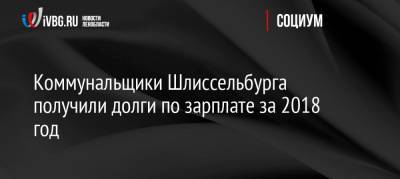 Коммунальщики Шлиссельбурга получили долги по зарплате за 2018 год - ivbg.ru - Ленинградская обл. - р-н Кировский