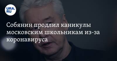 Сергей Собянин - Собянин продлил каникулы московским школьникам из-за коронавируса - ura.news - Москва