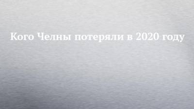 Анатолий Васильев - Кого Челны потеряли в 2020 году - chelny-izvest.ru