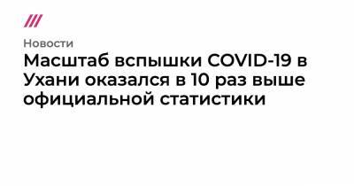 Масштаб вспышки COVID-19 в Ухани оказался в 10 раз выше официальной статистики - tvrain.ru - Ухань